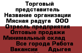 Торговый представитель › Название организации ­ Мясная радуга, ООО › Отрасль предприятия ­ Оптовые продажи › Минимальный оклад ­ 20 000 - Все города Работа » Вакансии   . Адыгея респ.,Майкоп г.